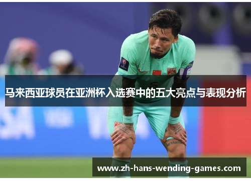 马来西亚球员在亚洲杯入选赛中的五大亮点与表现分析