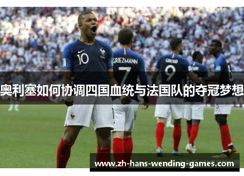 奥利塞如何协调四国血统与法国队的夺冠梦想