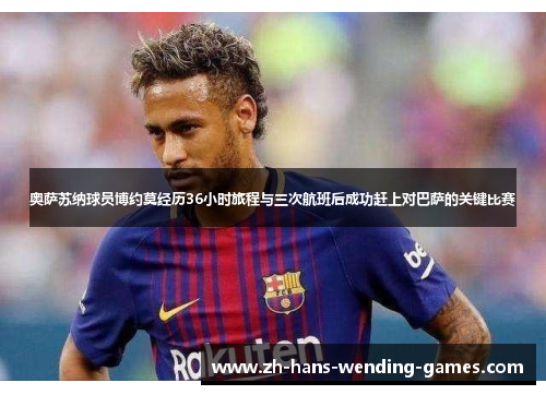 奥萨苏纳球员博约莫经历36小时旅程与三次航班后成功赶上对巴萨的关键比赛