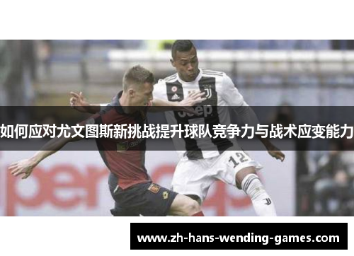 如何应对尤文图斯新挑战提升球队竞争力与战术应变能力