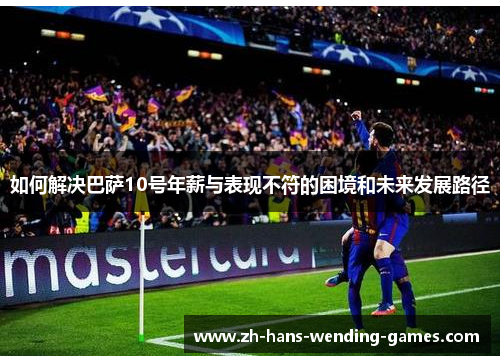 如何解决巴萨10号年薪与表现不符的困境和未来发展路径