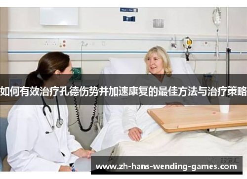 如何有效治疗孔德伤势并加速康复的最佳方法与治疗策略 如何有效治疗孔德伤势并加速康复的最佳方法与治疗策略