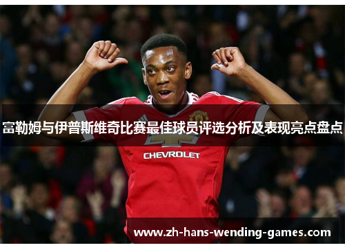 富勒姆与伊普斯维奇比赛最佳球员评选分析及表现亮点盘点