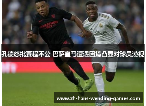 孔德怒批赛程不公 巴萨皇马遭遇困境凸显对球员漠视