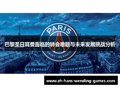 巴黎圣日耳曼面临的转会难题与未来发展挑战分析