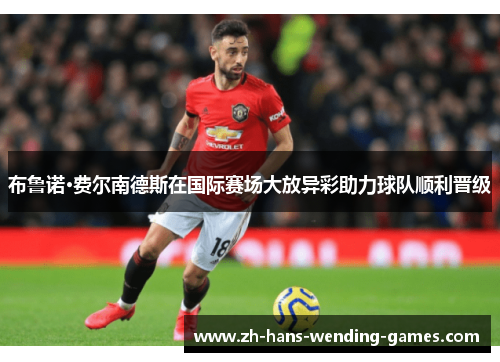 布鲁诺·费尔南德斯在国际赛场大放异彩助力球队顺利晋级
