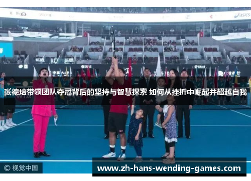 张德培带领团队夺冠背后的坚持与智慧探索 如何从挫折中崛起并超越自我 张德培带领团队夺冠背后的坚持与智慧探索 如何从挫折中崛起并超越自我