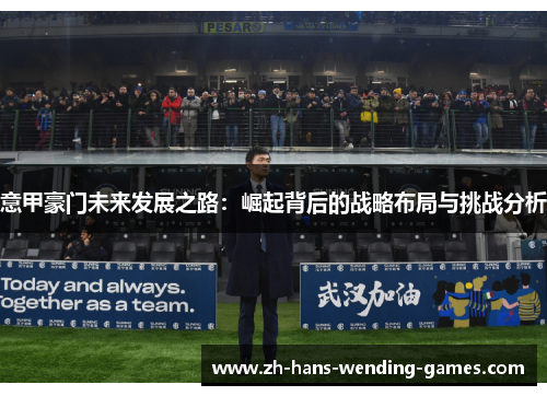 意甲豪门未来发展之路:崛起背后的战略布局与挑战分析 意甲豪门未来发展之路:崛起背后的战略布局与挑战分析