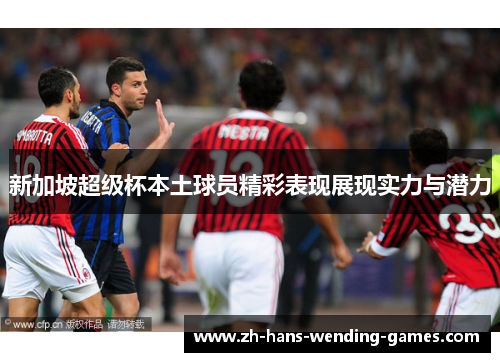 新加坡超级杯本土球员精彩表现展现实力与潜力 新加坡超级杯本土球员精彩表现展现实力与潜力