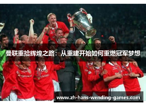 曼联重拾辉煌之路：从重建开始如何重燃冠军梦想