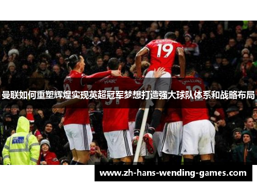 曼联如何重塑辉煌实现英超冠军梦想打造强大球队体系和战略布局