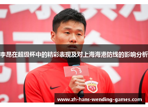 李昂在超级杯中的精彩表现及对上海海港防线的影响分析 李昂在超级杯中的精彩表现及对上海海港防线的影响分析