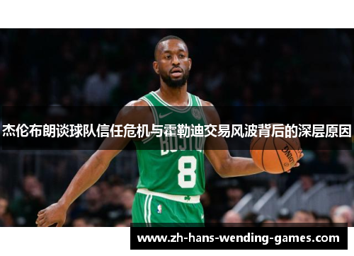 杰伦布朗谈球队信任危机与霍勒迪交易风波背后的深层原因 杰伦布朗谈球队信任危机与霍勒迪交易风波背后的深层原因