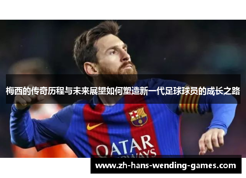 梅西的传奇历程与未来展望如何塑造新一代足球球员的成长之路 梅西的传奇历程与未来展望如何塑造新一代足球球员的成长之路