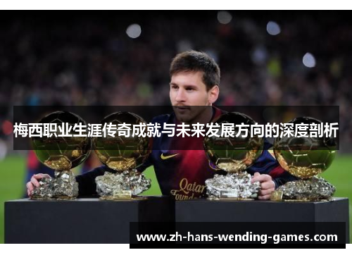 梅西职业生涯传奇成就与未来发展方向的深度剖析 梅西职业生涯传奇成就与未来发展方向的深度剖析