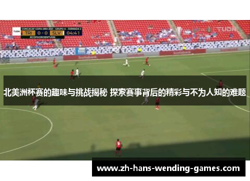 北美洲杯赛的趣味与挑战揭秘 探索赛事背后的精彩与不为人知的难题