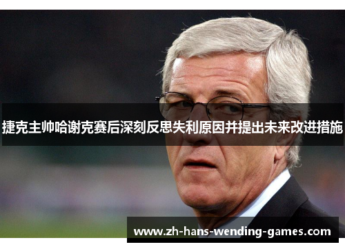 捷克主帅哈谢克赛后深刻反思失利原因并提出未来改进措施 捷克主帅哈谢克赛后深刻反思失利原因并提出未来改进措施