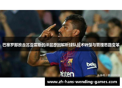 巴塞罗那放走苏亚雷斯的深层原因解析球队战术转型与管理思路变革 巴塞罗那放走苏亚雷斯的深层原因解析球队战术转型与管理思路变革