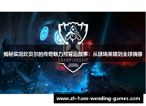 揭秘实况坎贝尔的传奇魅力与背后故事:从球场英雄到全球偶像 揭秘实况坎贝尔的传奇魅力与背后故事:从球场英雄到全球偶像