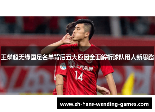 王燊超无缘国足名单背后五大原因全面解析球队用人新思路 王燊超无缘国足名单背后五大原因全面解析球队用人新思路