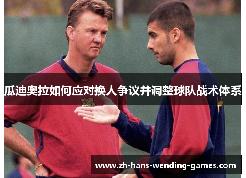 瓜迪奥拉如何应对换人争议并调整球队战术体系 瓜迪奥拉如何应对换人争议并调整球队战术体系