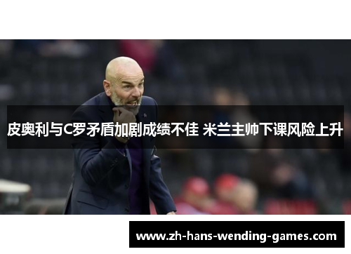 皮奥利与C罗矛盾加剧成绩不佳 米兰主帅下课风险上升 皮奥利与C罗矛盾加剧成绩不佳 米兰主帅下课风险上升