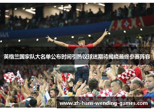 英格兰国家队大名单公布时间引热议球迷期待揭晓最终参赛阵容