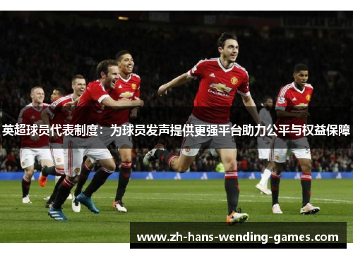 英超球员代表制度:为球员发声提供更强平台助力公平与权益保障 英超球员代表制度:为球员发声提供更强平台助力公平与权益保障