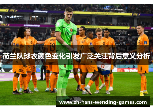 荷兰队球衣颜色变化引发广泛关注背后意义分析