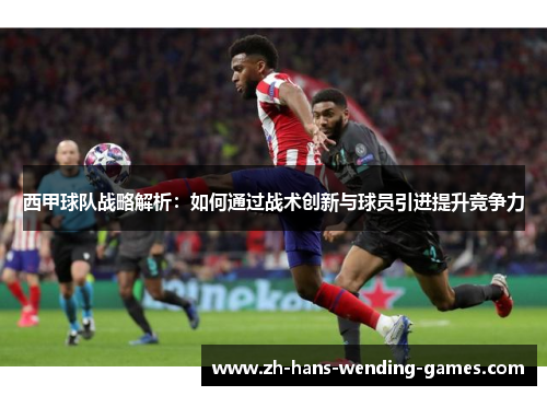 西甲球队战略解析:如何通过战术创新与球员引进提升竞争力 西甲球队战略解析:如何通过战术创新与球员引进提升竞争力