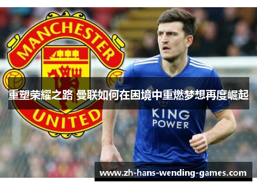 重塑荣耀之路 曼联如何在困境中重燃梦想再度崛起