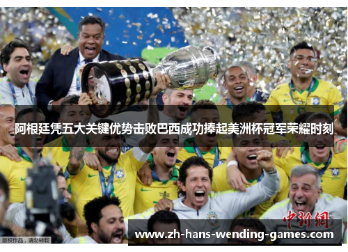 阿根廷凭五大关键优势击败巴西成功捧起美洲杯冠军荣耀时刻 阿根廷凭五大关键优势击败巴西成功捧起美洲杯冠军荣耀时刻