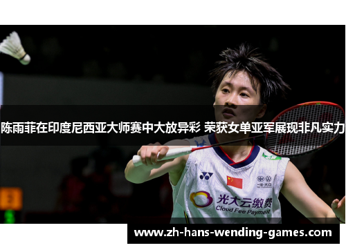 陈雨菲在印度尼西亚大师赛中大放异彩 荣获女单亚军展现非凡实力