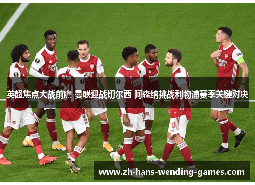 英超焦点大战前瞻 曼联迎战切尔西 阿森纳挑战利物浦赛季关键对决 英超焦点大战前瞻 曼联迎战切尔西 阿森纳挑战利物浦赛季关键对决