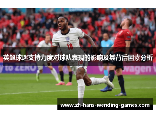 英超球迷支持力度对球队表现的影响及其背后因素分析 英超球迷支持力度对球队表现的影响及其背后因素分析