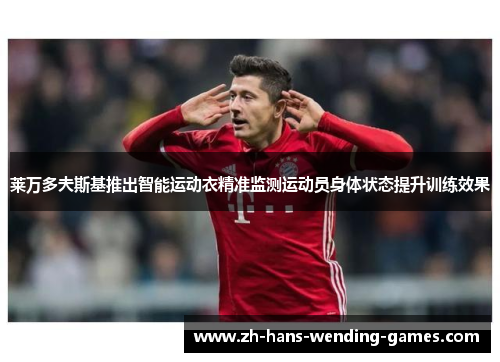 莱万多夫斯基推出智能运动衣精准监测运动员身体状态提升训练效果 莱万多夫斯基推出智能运动衣精准监测运动员身体状态提升训练效果