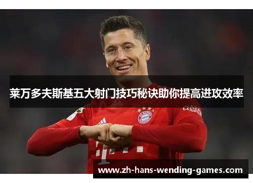 莱万多夫斯基五大射门技巧秘诀助你提高进攻效率 莱万多夫斯基五大射门技巧秘诀助你提高进攻效率