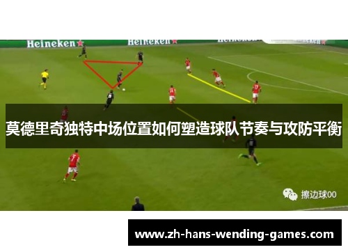 莫德里奇独特中场位置如何塑造球队节奏与攻防平衡