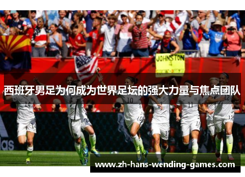 西班牙男足为何成为世界足坛的强大力量与焦点团队