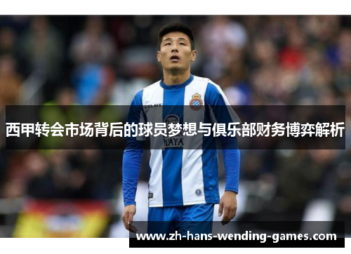 西甲转会市场背后的球员梦想与俱乐部财务博弈解析 西甲转会市场背后的球员梦想与俱乐部财务博弈解析