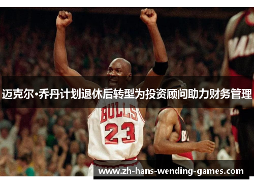 迈克尔·乔丹计划退休后转型为投资顾问助力财务管理