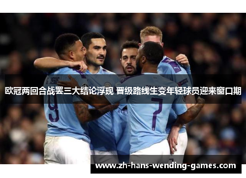 欧冠两回合战罢三大结论浮现 晋级路线生变年轻球员迎来窗口期