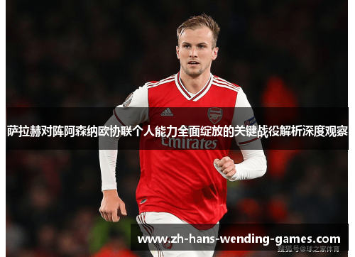 萨拉赫对阵阿森纳欧协联个人能力全面绽放的关键战役解析深度观察 萨拉赫对阵阿森纳欧协联个人能力全面绽放的关键战役解析深度观察