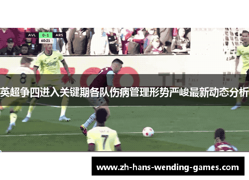 英超争四进入关键期各队伤病管理形势严峻最新动态分析 英超争四进入关键期各队伤病管理形势严峻最新动态分析