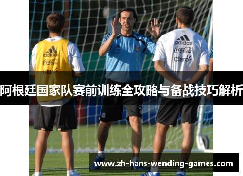 阿根廷国家队赛前训练全攻略与备战技巧解析 阿根廷国家队赛前训练全攻略与备战技巧解析