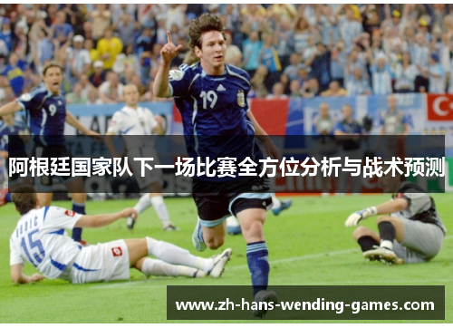 阿根廷国家队下一场比赛全方位分析与战术预测 阿根廷国家队下一场比赛全方位分析与战术预测