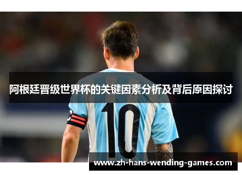 阿根廷晋级世界杯的关键因素分析及背后原因探讨