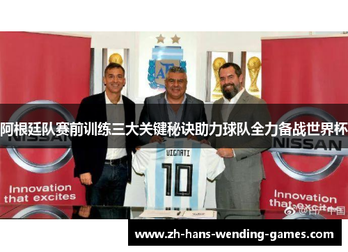 阿根廷队赛前训练三大关键秘诀助力球队全力备战世界杯 阿根廷队赛前训练三大关键秘诀助力球队全力备战世界杯