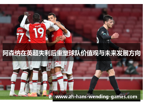 阿森纳在英超失利后重塑球队价值观与未来发展方向