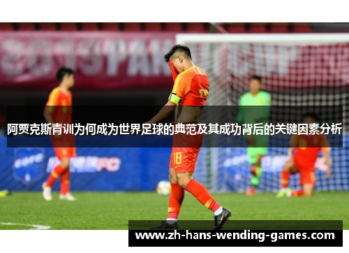 阿贾克斯青训为何成为世界足球的典范及其成功背后的关键因素分析 阿贾克斯青训为何成为世界足球的典范及其成功背后的关键因素分析